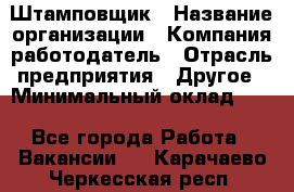 Штамповщик › Название организации ­ Компания-работодатель › Отрасль предприятия ­ Другое › Минимальный оклад ­ 1 - Все города Работа » Вакансии   . Карачаево-Черкесская респ.